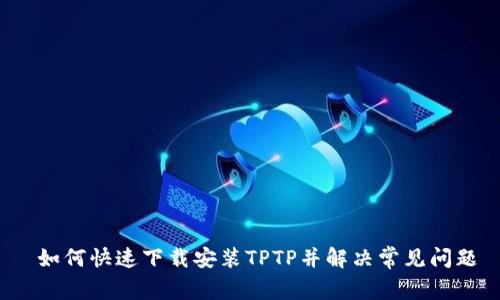  如何快速下载安装TPTP并解决常见问题