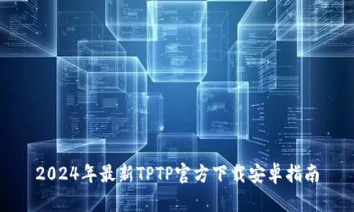 2024年最新TPTP官方下载安卓指南
