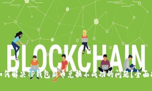 : 如何解决TP钱包新币兑换不成功的问题？全面指南