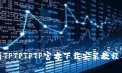 : 详细解析TPTPTPTP官方下载安装教程与注意事项