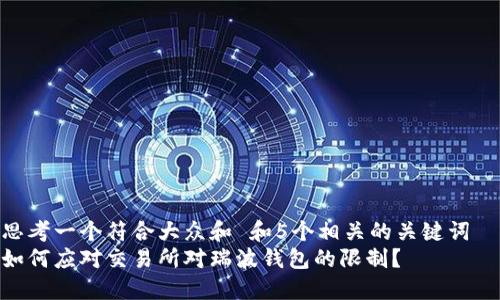 思考一个符合大众和 和5个相关的关键词
如何应对交易所对瑞波钱包的限制?
