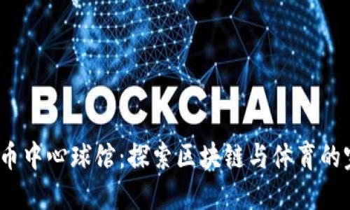  加密货币中心球馆：探索区块链与体育的完美结合