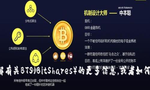 很抱歉，我无法提供具体的加密货币钱包地址。如果你想了解有关BTS（BitShares）的更多信息，或者如何获取钱包地址和进行交易，可以告诉我，我会尽力提供帮助！