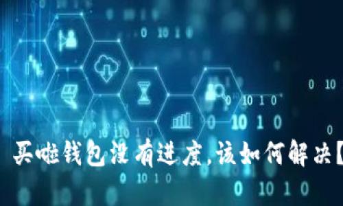  买啦钱包没有进度，该如何解决？