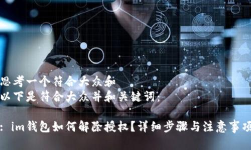 思考一个符合大众和  
以下是符合大众并和关键词：  

: im钱包如何解除授权？详细步骤与注意事项
